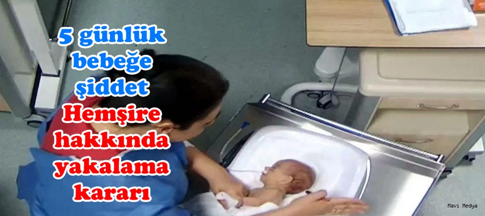 5 günlük bebeğe şiddet: Hemşire hakkında yakalama kararı