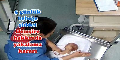 5 günlük bebeğe şiddet: Hemşire hakkında yakalama kararı