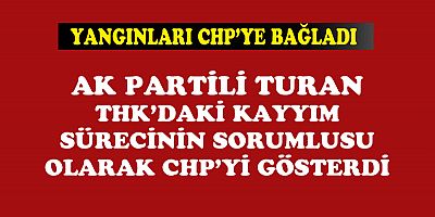 AKP'Lİ TURAN YANGINLARI CHP'YE BAĞLADI