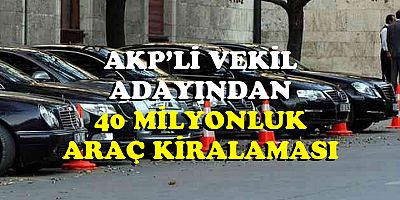 AKP’li vekil adayından 40 milyon liraya araç kiralanmış