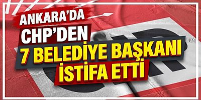 Ankara'da CHP'den 7 belediye başkanı istifa etti