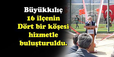  BÜYÜKKILIÇ, 16 İLÇEYİ HİZMETLERLE İHYA EDİYOR