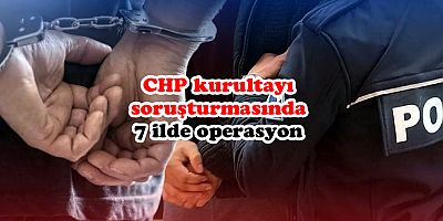 CHP kurultayı soruşturmasında 7 ilde operasyon
