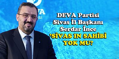 DEVA Partisi Sivas İl Başkanı Serdar İnce ;'SİVAS IN SAHİBİ YOK MU?