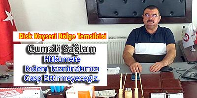 Disk Kayseri Bölge Temsilcisi Cumali Sağlam,Hükümete Kıdem tazminatımızı gasp ettirmeyeceğiz.