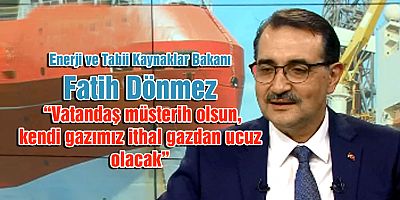 Dönmez: “Vatandaş müsterih olsun, kendi gazımız ithal gazdan ucuz olacak”