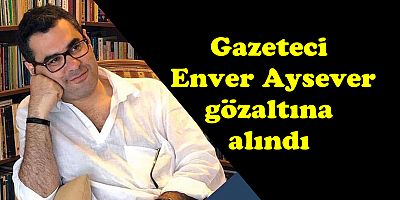 Gazeteci Enver Aysever gözaltına alındı
