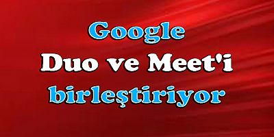 Google, Duo ve Meet'i birleştiriyor