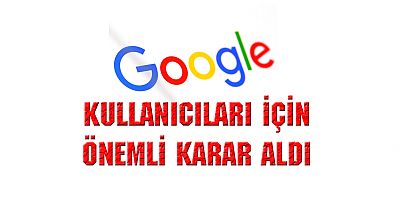 GOOGLE YENİ BİR KARARINI AÇIKLADI!