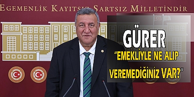 GÜRER “EMEKLİ ÜÇ PARÇAYA BÖLÜNDÜ, MAAŞLAR KUŞA DÖNDÜ”