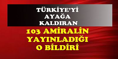 İŞTE 103 AMİRALİN YAYINLADIĞI O BİLDİRİ...
