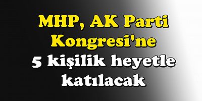 MHP, AK Parti Kongresi'ne 5 kişilik heyetle katılacak