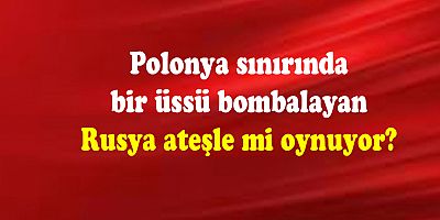Rusya, ateşle mi oynuyor?