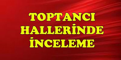 Ticaret Bakanlığı bugün toptancı hallerinde denetleme yapacak