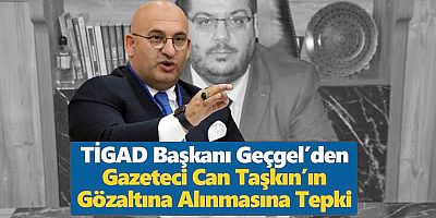 TİGAD Başkanı Geçgel’den Gazeteci Can Taşkın’ın Gözaltına Alınmasına Tepki