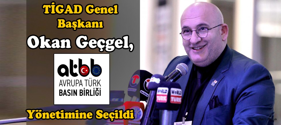 TİGAD Genel Başkanı Okan Geçgel, Avrupa Türk Basın Birliği Yönetimine Seçildi