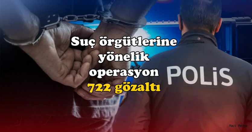 Türkiye genelinde suç örgütlerine yönelik operasyon: 722 gözaltı